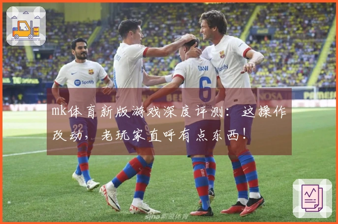 mk体育新版游戏深度评测：这操作改动，老玩家直呼有点东西！