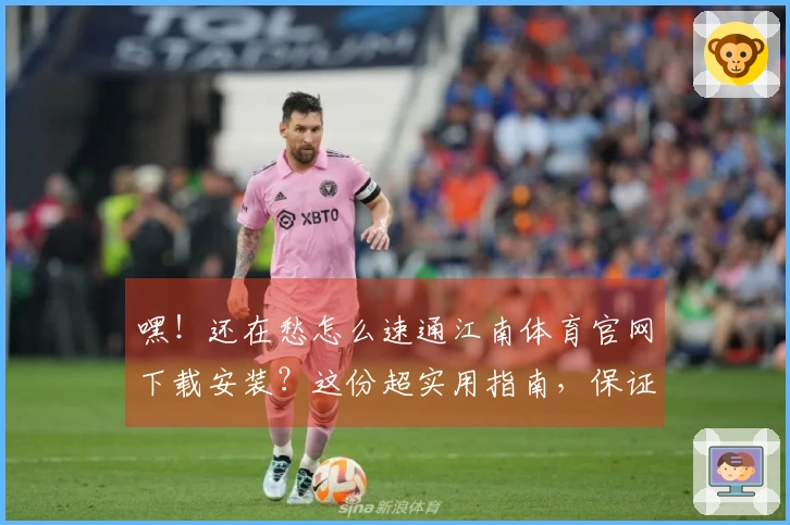 嘿！还在愁怎么速通江南体育官网下载安装？这份超实用指南，保证让你秒变大神！