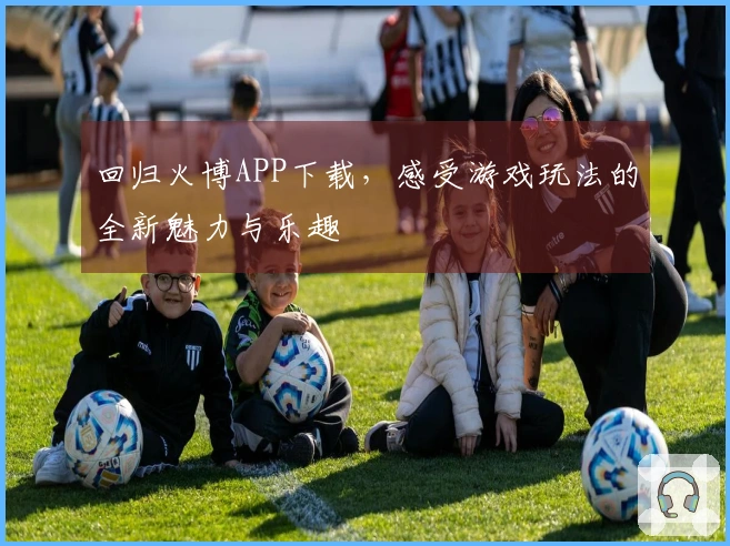 回归火博APP下载，感受游戏玩法的全新魅力与乐趣