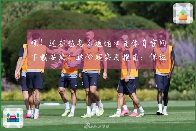 嘿！还在愁怎么速通江南体育官网下载安装？这份超实用指南，保证让你秒变大神！