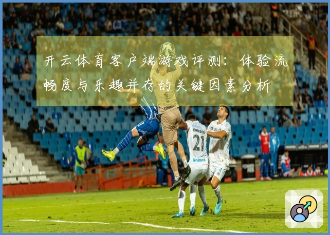 开云体育客户端游戏评测：体验流畅度与乐趣并存的关键因素分析