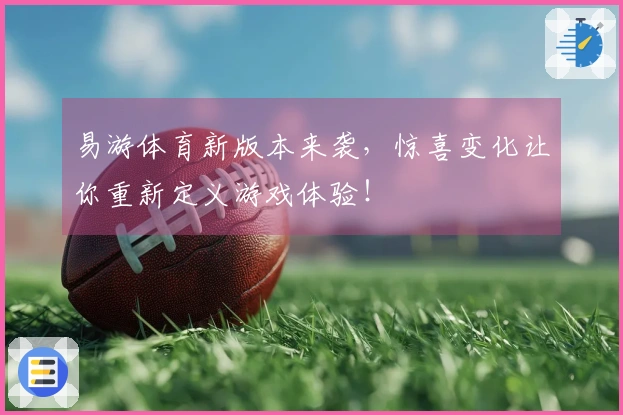 易游体育新版本来袭，惊喜变化让你重新定义游戏体验！