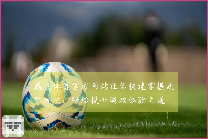赢点体育官方网站让你快速掌握进阶玩法，轻松提升游戏体验之道