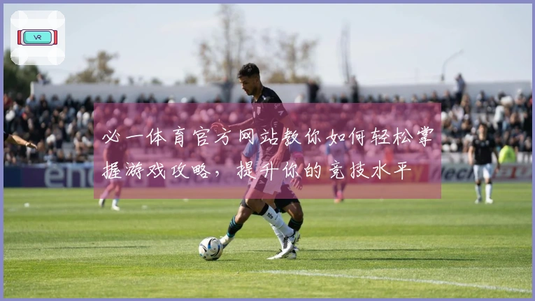 必一体育官方网站教你如何轻松掌握游戏攻略，提升你的竞技水平