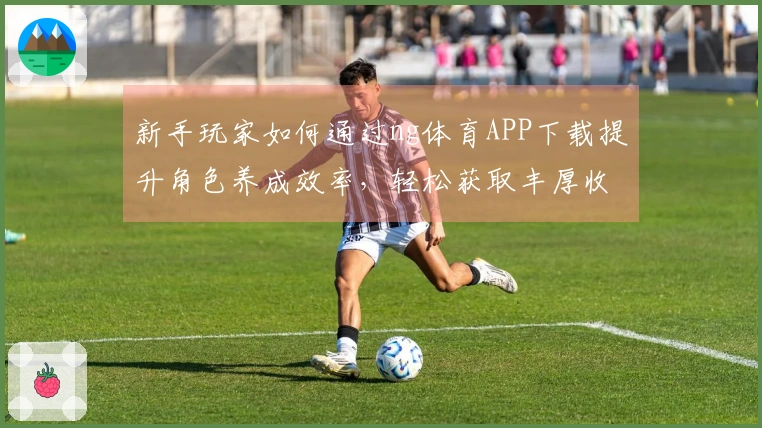 新手玩家如何通过ng体育APP下载提升角色养成效率，轻松获取丰厚收益