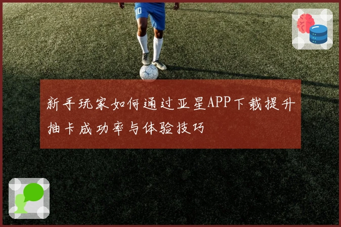 新手玩家如何通过亚星APP下载提升抽卡成功率与体验技巧