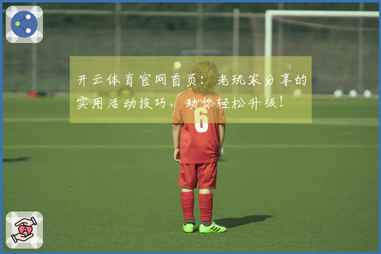 开云体育官网首页：老玩家分享的实用活动技巧，助你轻松升级！