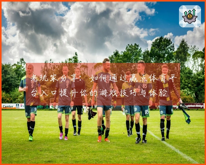 老玩家分享：如何通过赢点体育平台入口提升你的游戏技巧与体验