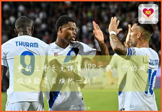 重新上手乐竞体育APP下载，你的游戏体验是否焕然一新？