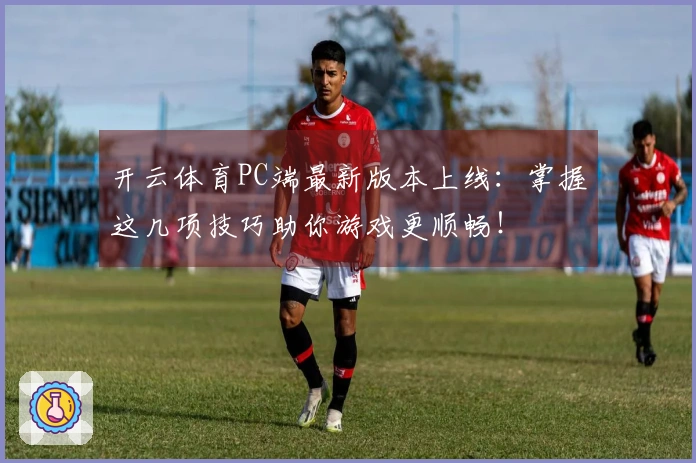 开云体育PC端最新版本上线：掌握这几项技巧助你游戏更顺畅！