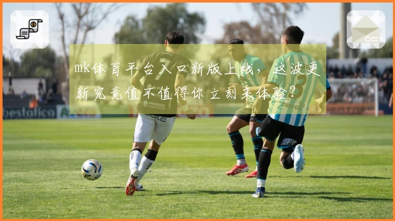 mk体育平台入口新版上线，这波更新究竟值不值得你立刻来体验？