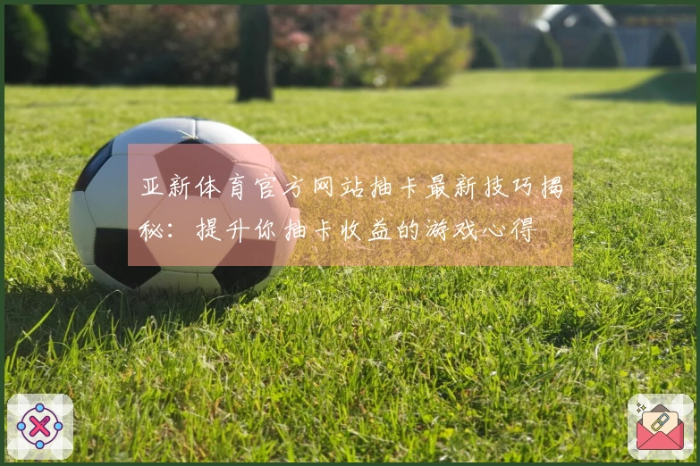 亚新体育官方网站抽卡最新技巧揭秘：提升你抽卡收益的游戏心得