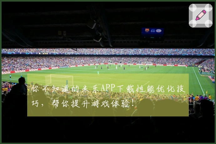 你不知道的米乐APP下载性能优化技巧，帮你提升游戏体验！