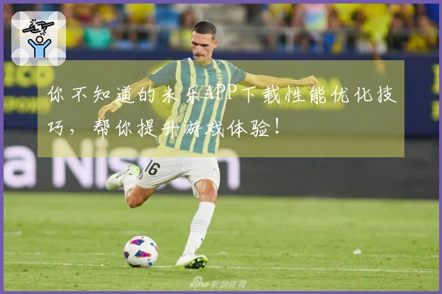 你不知道的米乐APP下载性能优化技巧，帮你提升游戏体验！