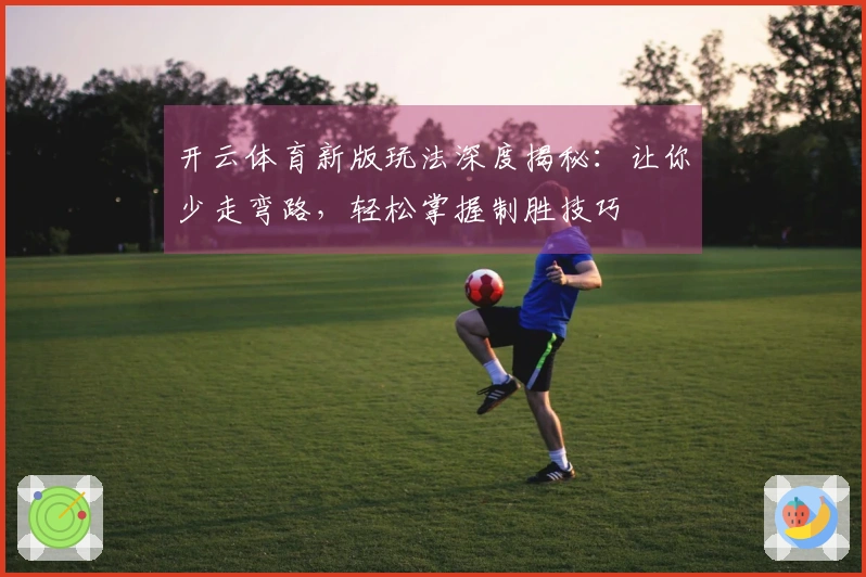 开云体育新版玩法深度揭秘：让你少走弯路，轻松掌握制胜技巧