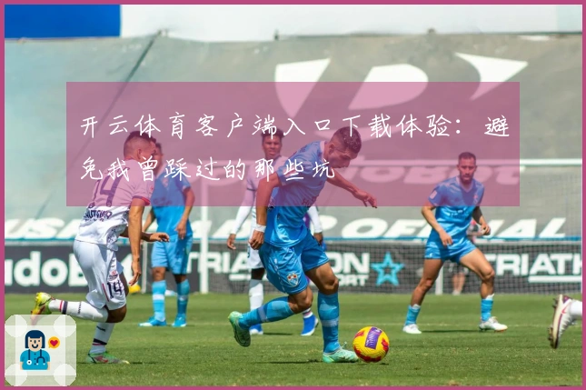 开云体育客户端入口下载体验：避免我曾踩过的那些坑