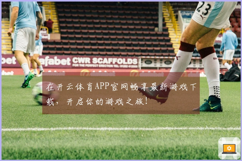 在开云体育APP官网畅享最新游戏下载，开启你的游戏之旅！