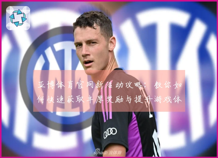 亚博体育官网新活动攻略：教你如何快速获取丰厚奖励与提升游戏体验
