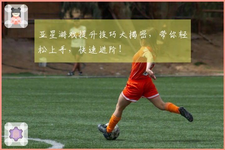 亚星游戏提升技巧大揭密，带你轻松上手，快速进阶！